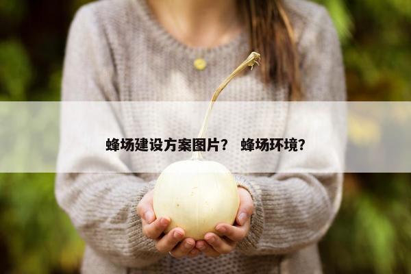 蜂场建设方案图片？ 蜂场环境？