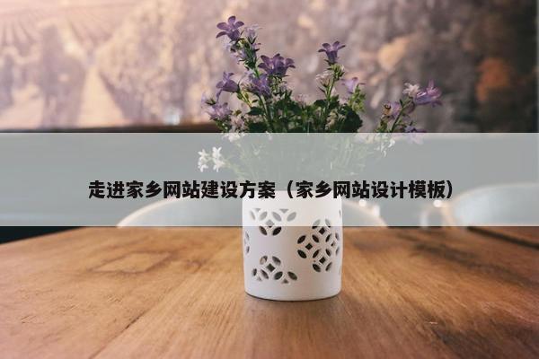 走进家乡网站建设方案（家乡网站设计模板）