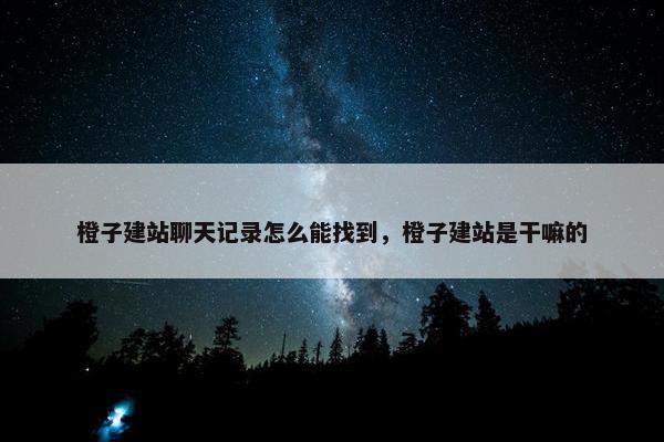 橙子建站聊天记录怎么能找到，橙子建站是干嘛的
