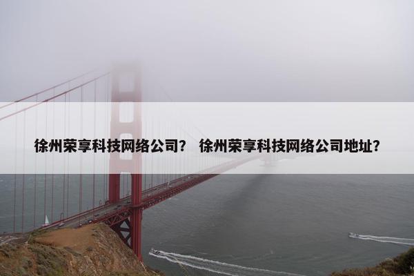 徐州荣享科技网络公司？ 徐州荣享科技网络公司地址？