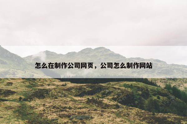 怎么在制作公司网页，公司怎么制作网站