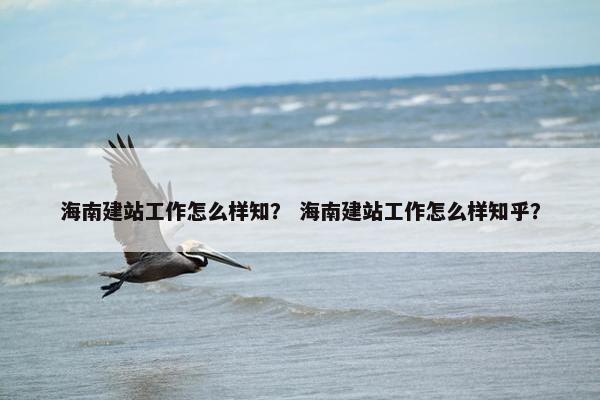 海南建站工作怎么样知？ 海南建站工作怎么样知乎？