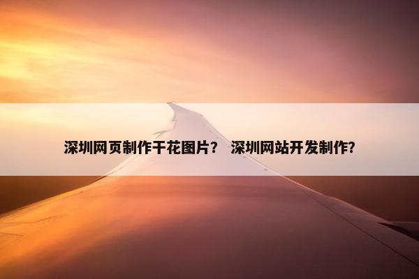 深圳网页制作干花图片？ 深圳网站开发制作？