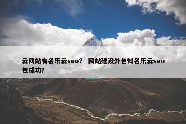 云网站有名乐云seo？ 网站建设外包知名乐云seo包成功？