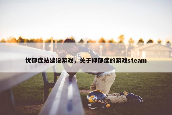 忧郁症站建设游戏，关于抑郁症的游戏steam