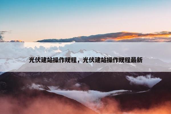 光伏建站操作规程，光伏建站操作规程最新