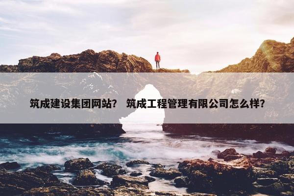 筑成建设集团网站？ 筑成工程管理有限公司怎么样？