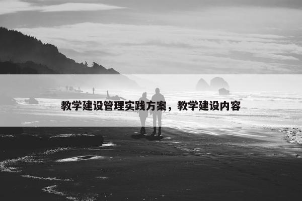 教学建设管理实践方案，教学建设内容