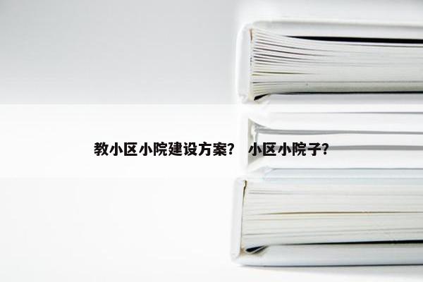 教小区小院建设方案？ 小区小院子？