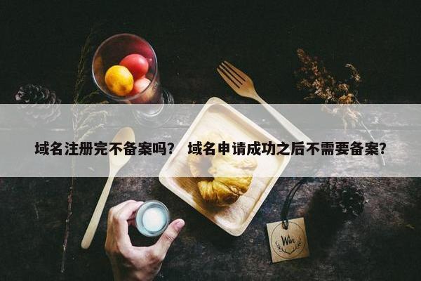 域名注册完不备案吗？ 域名申请成功之后不需要备案？
