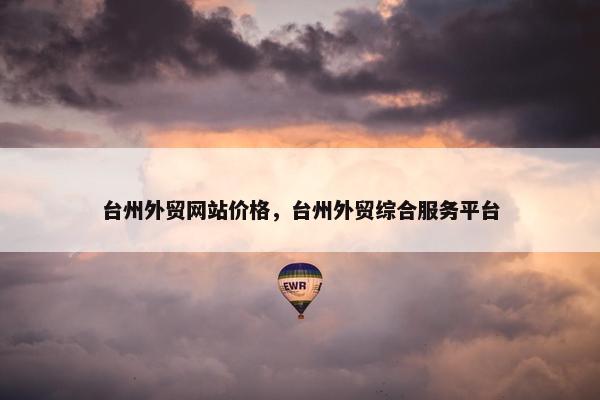台州外贸网站价格，台州外贸综合服务平台