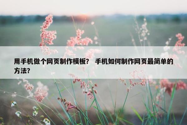 用手机做个网页制作模板？ 手机如何制作网页最简单的方法？