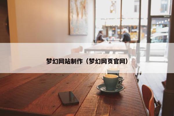梦幻网站制作（梦幻网页官网）