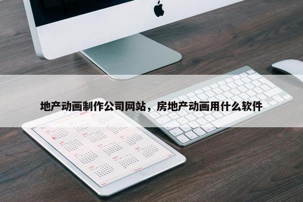 地产动画制作公司网站，房地产动画用什么软件