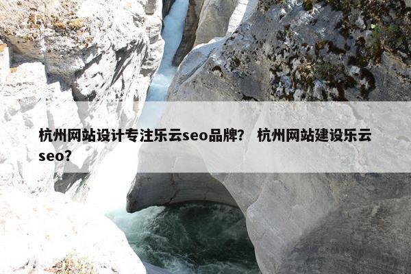 杭州网站设计专注乐云seo品牌？ 杭州网站建设乐云seo？