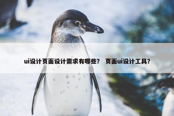 ui设计页面设计需求有哪些？ 页面ui设计工具？