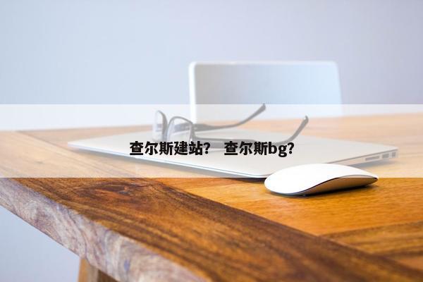 查尔斯建站？ 查尔斯bg？