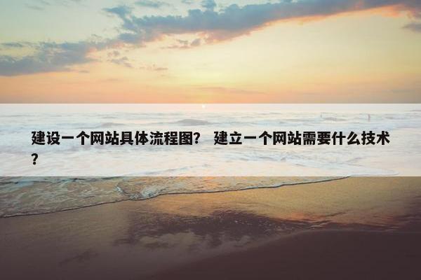 建设一个网站具体流程图？ 建立一个网站需要什么技术？