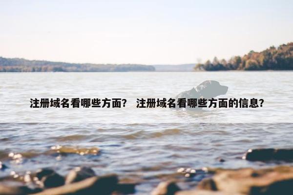 注册域名看哪些方面？ 注册域名看哪些方面的信息？