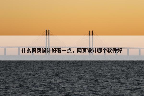 什么网页设计好看一点，网页设计哪个软件好
