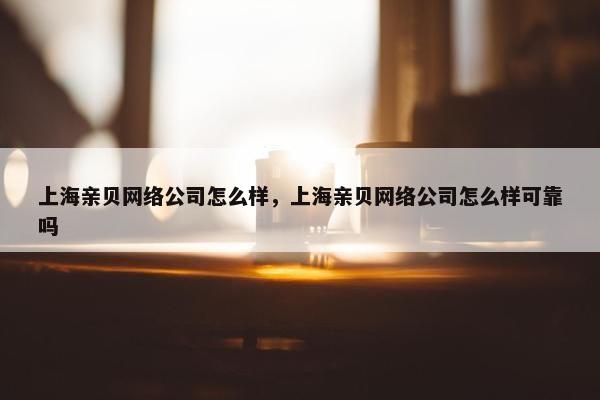 上海亲贝网络公司怎么样，上海亲贝网络公司怎么样可靠吗