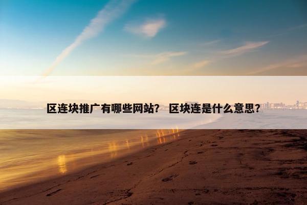 区连块推广有哪些网站？ 区块连是什么意思？