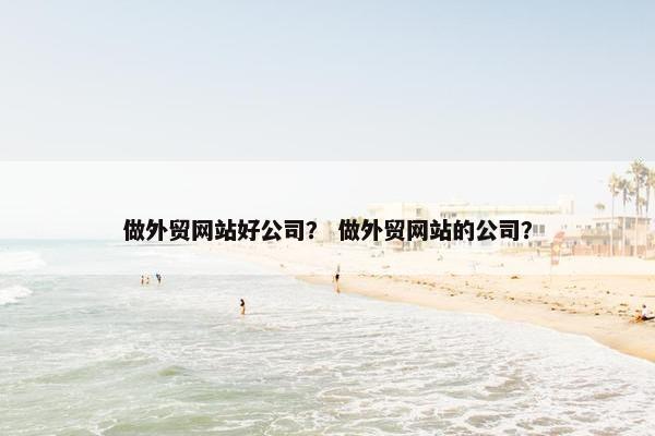 做外贸网站好公司？ 做外贸网站的公司？