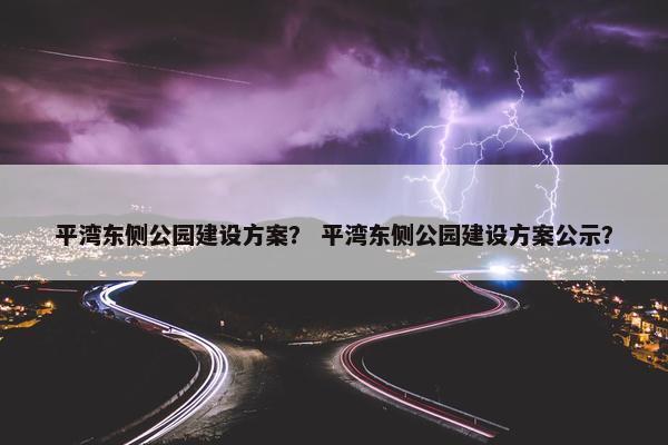 平湾东侧公园建设方案？ 平湾东侧公园建设方案公示？