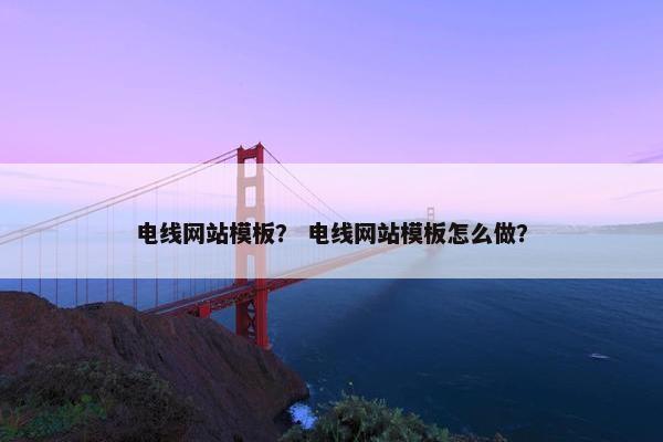 电线网站模板？ 电线网站模板怎么做？