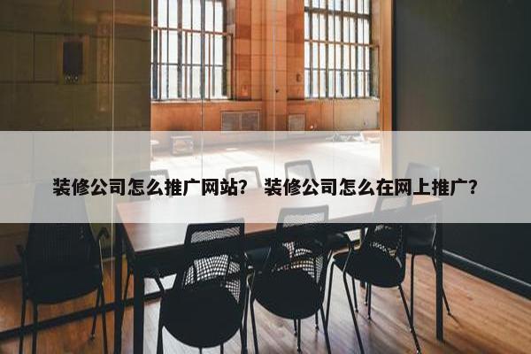 装修公司怎么推广网站？ 装修公司怎么在网上推广？