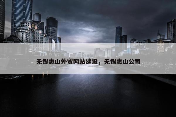 无锡惠山外贸网站建设，无锡惠山公司