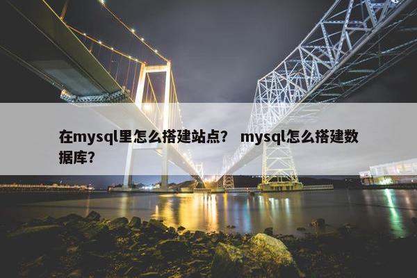 在mysql里怎么搭建站点？ mysql怎么搭建数据库？