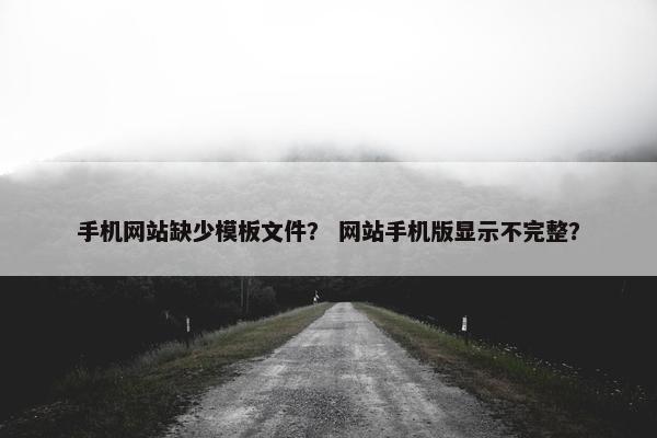 手机网站缺少模板文件？ 网站手机版显示不完整？