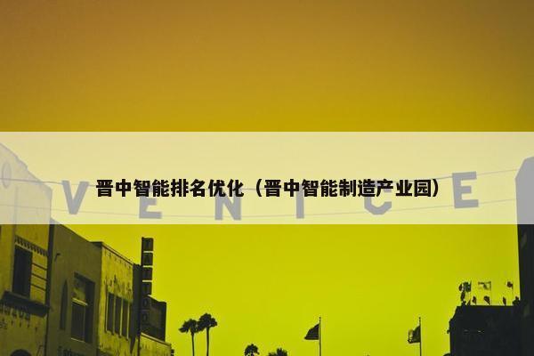 晋中智能排名优化（晋中智能制造产业园）
