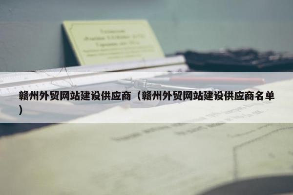 赣州外贸网站建设供应商（赣州外贸网站建设供应商名单）