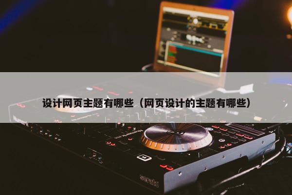 设计网页主题有哪些（网页设计的主题有哪些）