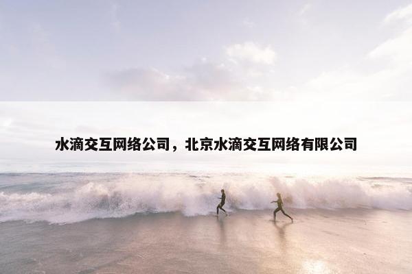 水滴交互网络公司，北京水滴交互网络有限公司