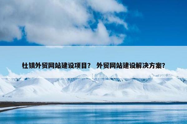 杜镇外贸网站建设项目？ 外贸网站建设解决方案？