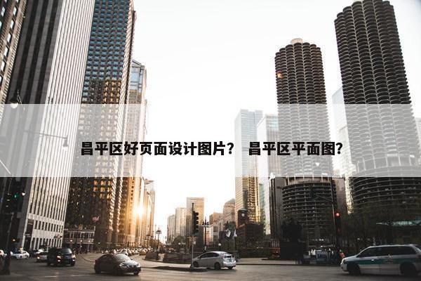 昌平区好页面设计图片？ 昌平区平面图？