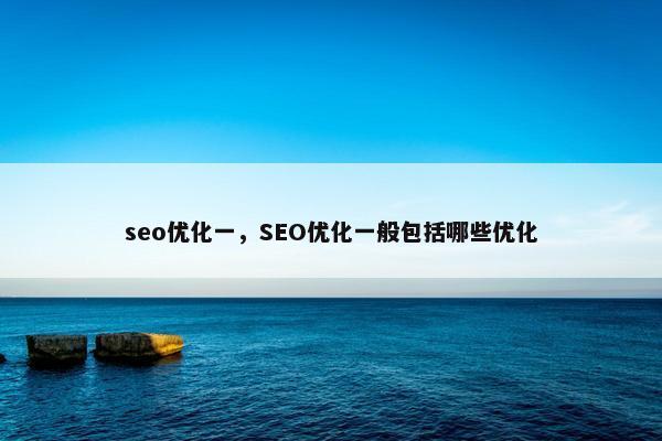 seo优化一，SEO优化一般包括哪些优化