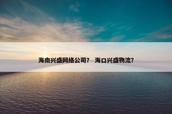 海南兴盛网络公司？ 海口兴盛物流？