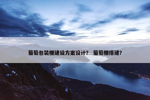 葡萄包装棚建设方案设计？ 葡萄棚搭建？