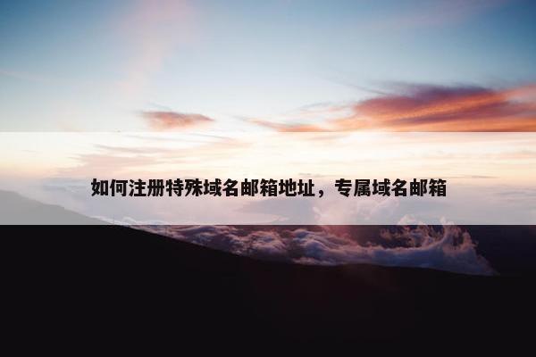 如何注册特殊域名邮箱地址，专属域名邮箱