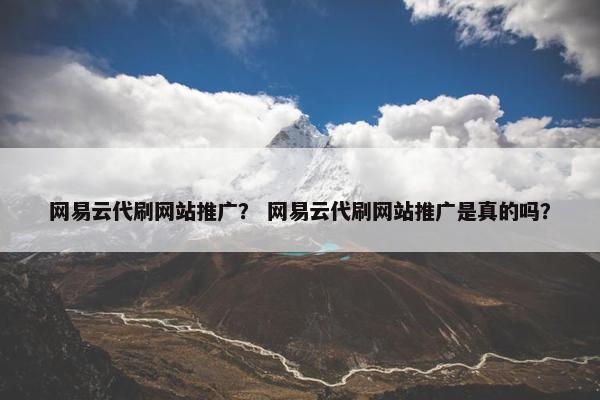 网易云代刷网站推广？ 网易云代刷网站推广是真的吗？