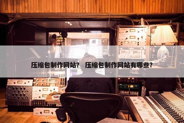 压缩包制作网站？ 压缩包制作网站有哪些？