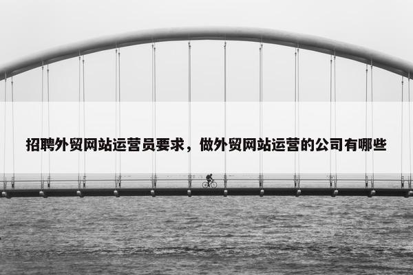 招聘外贸网站运营员要求，做外贸网站运营的公司有哪些