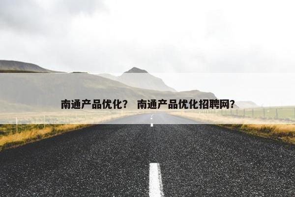 南通产品优化？ 南通产品优化招聘网？