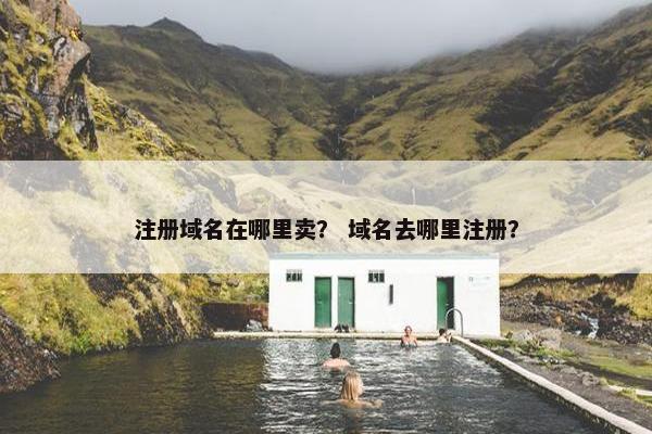 注册域名在哪里卖？ 域名去哪里注册？