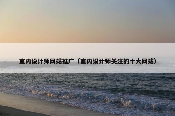 室内设计师网站推广（室内设计师关注的十大网站）
