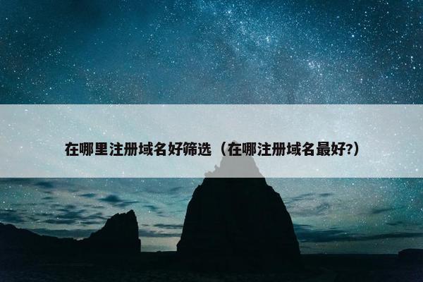 在哪里注册域名好筛选（在哪注册域名最好?）